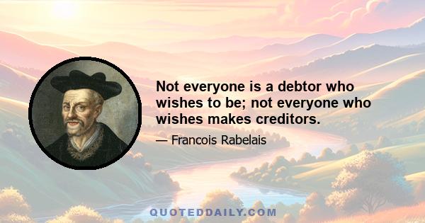 Not everyone is a debtor who wishes to be; not everyone who wishes makes creditors.