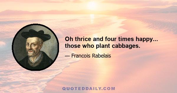 Oh thrice and four times happy... those who plant cabbages.