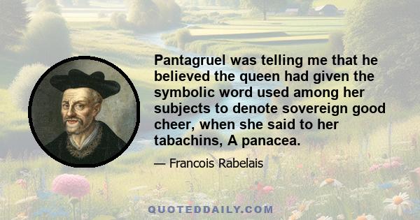 Pantagruel was telling me that he believed the queen had given the symbolic word used among her subjects to denote sovereign good cheer, when she said to her tabachins, A panacea.