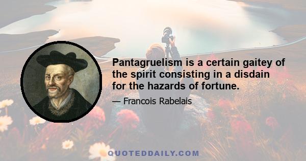 Pantagruelism is a certain gaitey of the spirit consisting in a disdain for the hazards of fortune.