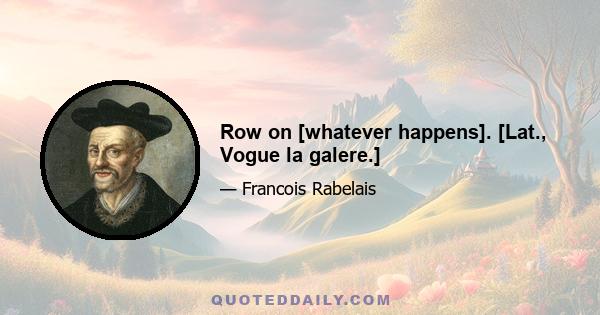 Row on [whatever happens]. [Lat., Vogue la galere.]