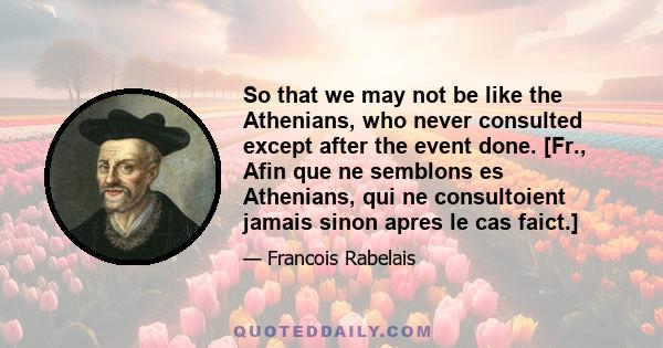 So that we may not be like the Athenians, who never consulted except after the event done. [Fr., Afin que ne semblons es Athenians, qui ne consultoient jamais sinon apres le cas faict.]