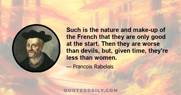 Such is the nature and make-up of the French that they are only good at the start. Then they are worse than devils, but, given time, they're less than women.