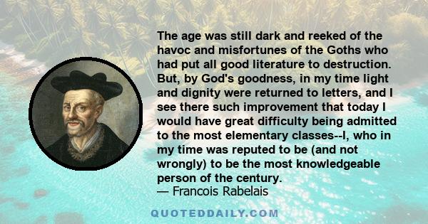 The age was still dark and reeked of the havoc and misfortunes of the Goths who had put all good literature to destruction. But, by God's goodness, in my time light and dignity were returned to letters, and I see there