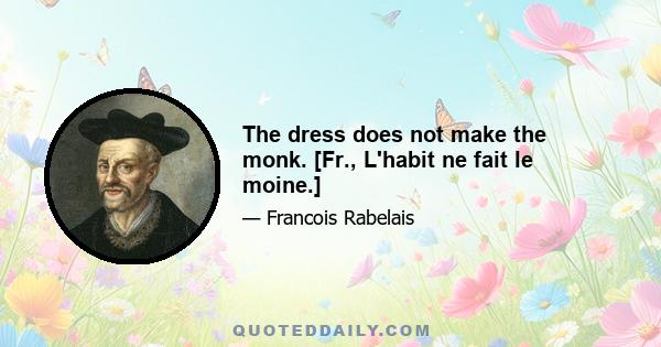 The dress does not make the monk. [Fr., L'habit ne fait le moine.]