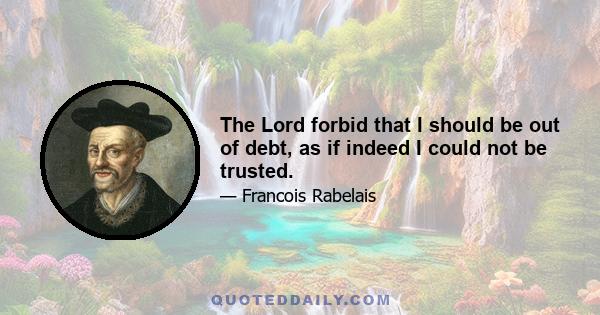 The Lord forbid that I should be out of debt, as if indeed I could not be trusted.