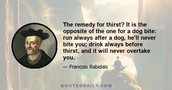 The remedy for thirst? It is the opposite of the one for a dog bite: run always after a dog, he'll never bite you; drink always before thirst, and it will never overtake you.