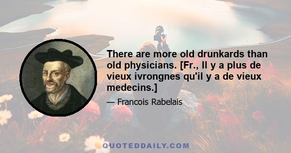 There are more old drunkards than old physicians. [Fr., Il y a plus de vieux ivrongnes qu'il y a de vieux medecins.]