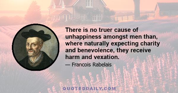 There is no truer cause of unhappiness amongst men than, where naturally expecting charity and benevolence, they receive harm and vexation.