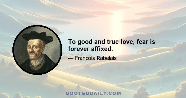 To good and true love, fear is forever affixed.