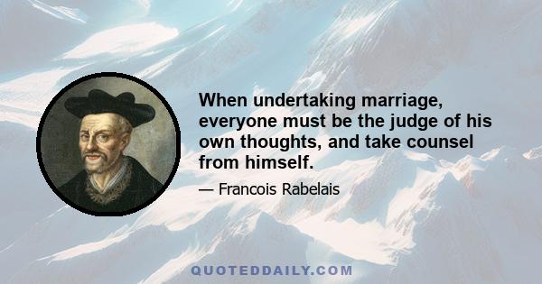 When undertaking marriage, everyone must be the judge of his own thoughts, and take counsel from himself.