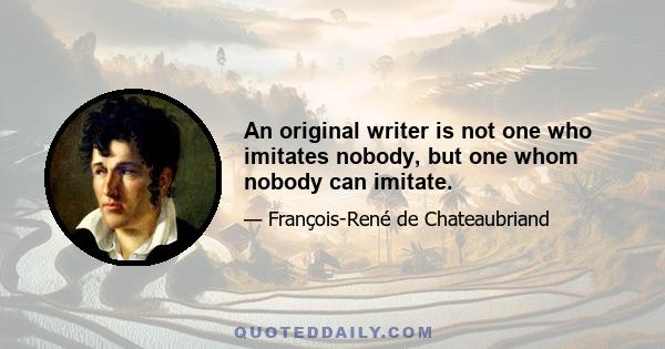 An original writer is not one who imitates nobody, but one whom nobody can imitate.