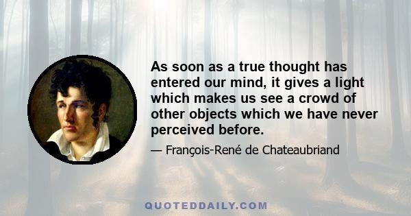 As soon as a true thought has entered our mind, it gives a light which makes us see a crowd of other objects which we have never perceived before.