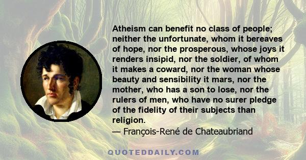 Atheism can benefit no class of people; neither the unfortunate, whom it bereaves of hope, nor the prosperous, whose joys it renders insipid, nor the soldier, of whom it makes a coward, nor the woman whose beauty and