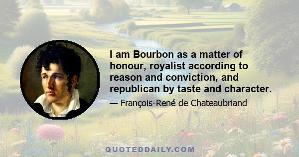 I am Bourbon as a matter of honour, royalist according to reason and conviction, and republican by taste and character.