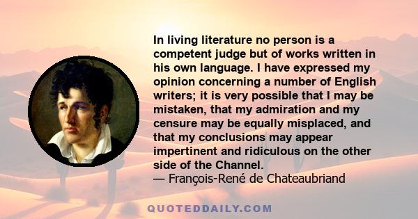 In living literature no person is a competent judge but of works written in his own language. I have expressed my opinion concerning a number of English writers; it is very possible that I may be mistaken, that my