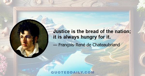 Justice is the bread of the nation; it is always hungry for it.