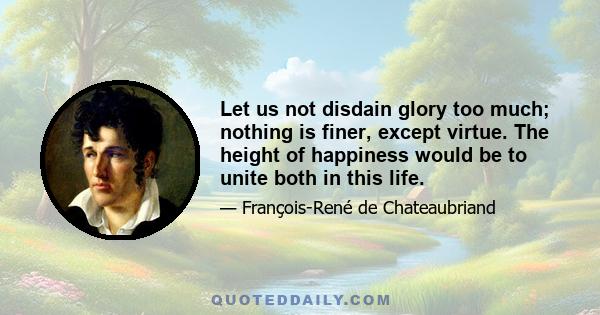 Let us not disdain glory too much; nothing is finer, except virtue. The height of happiness would be to unite both in this life.