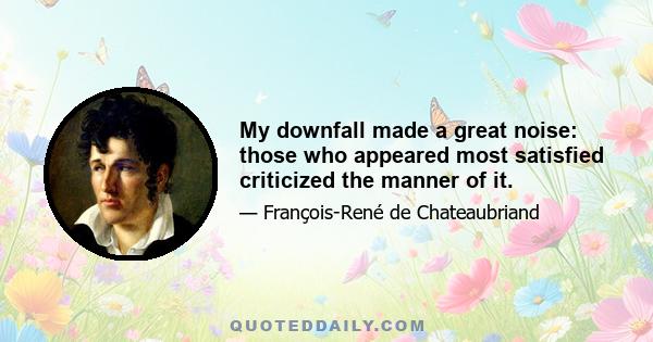 My downfall made a great noise: those who appeared most satisfied criticized the manner of it.