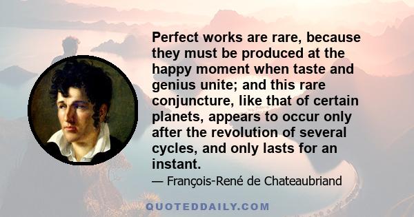 Perfect works are rare, because they must be produced at the happy moment when taste and genius unite; and this rare conjuncture, like that of certain planets, appears to occur only after the revolution of several