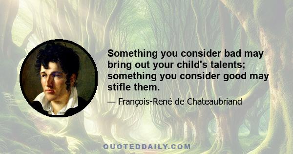 Something you consider bad may bring out your child's talents; something you consider good may stifle them.