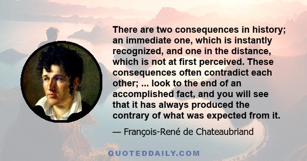 There are two consequences in history; an immediate one, which is instantly recognized, and one in the distance, which is not at first perceived. These consequences often contradict each other; ... look to the end of an 