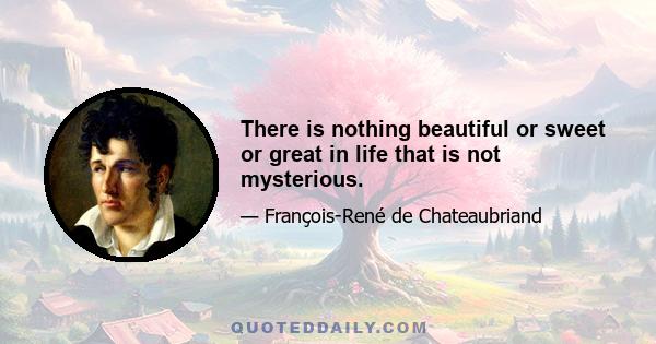 There is nothing beautiful or sweet or great in life that is not mysterious.