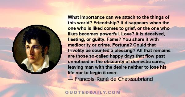 What importance can we attach to the things of this world? Friendship? It disappears when the one who is liked comes to grief, or the one who likes becomes powerful. Love? it is deceived, fleeting, or guilty. Fame? You