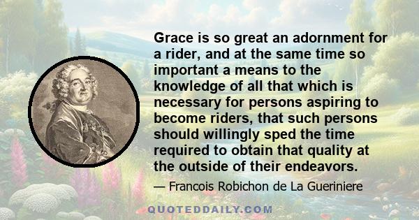 Grace is so great an adornment for a rider, and at the same time so important a means to the knowledge of all that which is necessary for persons aspiring to become riders, that such persons should willingly sped the