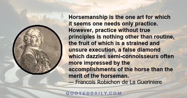 Horsemanship is the one art for which it seems one needs only practice. However, practice without true principles is nothing other than routine, the fruit of which is a strained and unsure execution, a false diamond