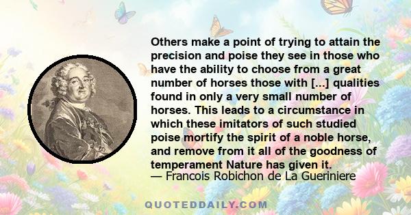 Others make a point of trying to attain the precision and poise they see in those who have the ability to choose from a great number of horses those with [...] qualities found in only a very small number of horses. This 