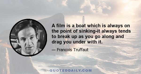 A film is a boat which is always on the point of sinking-it always tends to break up as you go along and drag you under with it.