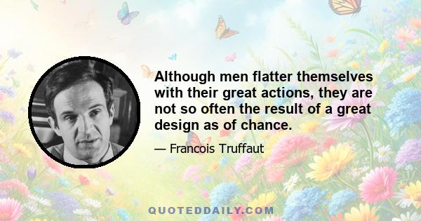 Although men flatter themselves with their great actions, they are not so often the result of a great design as of chance.