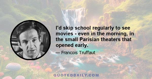 I'd skip school regularly to see movies - even in the morning, in the small Parisian theaters that opened early.