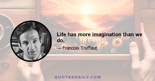 Life has more imagination than we do.