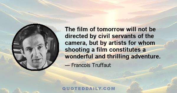 The film of tomorrow will not be directed by civil servants of the camera, but by artists for whom shooting a film constitutes a wonderful and thrilling adventure.