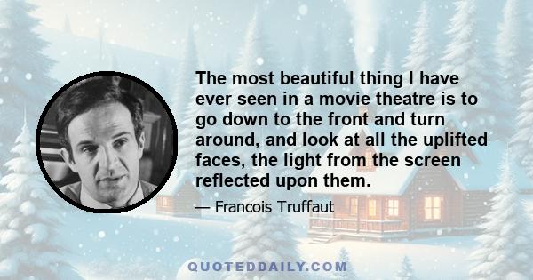 The most beautiful thing I have ever seen in a movie theatre is to go down to the front and turn around, and look at all the uplifted faces, the light from the screen reflected upon them.