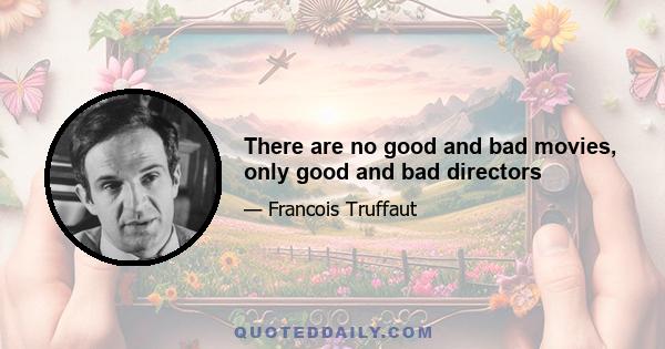 There are no good and bad movies, only good and bad directors