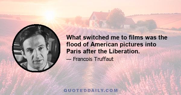 What switched me to films was the flood of American pictures into Paris after the Liberation.