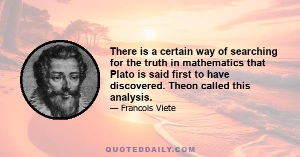 There is a certain way of searching for the truth in mathematics that Plato is said first to have discovered. Theon called this analysis.