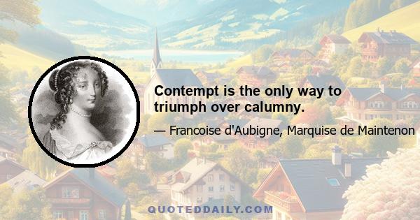 Contempt is the only way to triumph over calumny.