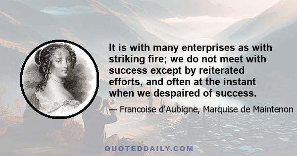 It is with many enterprises as with striking fire; we do not meet with success except by reiterated efforts, and often at the instant when we despaired of success.