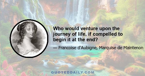 Who would venture upon the journey of life, if compelled to begin it at the end?