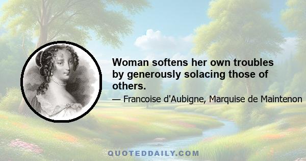 Woman softens her own troubles by generously solacing those of others.