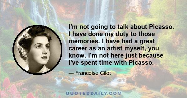 I'm not going to talk about Picasso. I have done my duty to those memories. I have had a great career as an artist myself, you know. I'm not here just because I've spent time with Picasso.