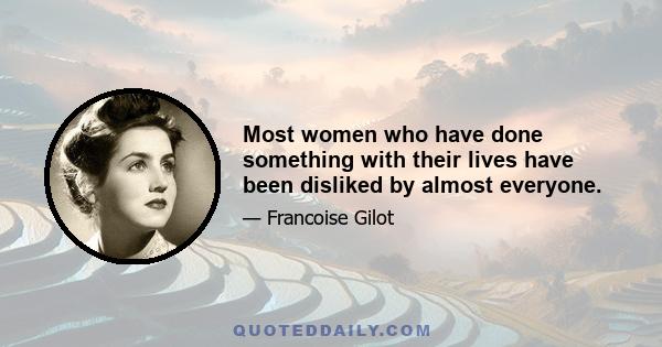 Most women who have done something with their lives have been disliked by almost everyone.