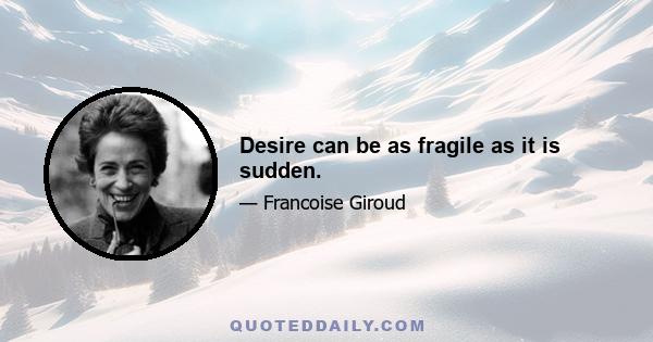 Desire can be as fragile as it is sudden.