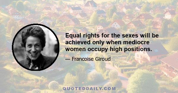 Equal rights for the sexes will be achieved only when mediocre women occupy high positions.