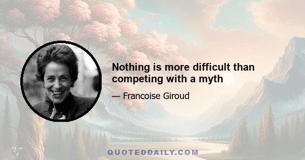 Nothing is more difficult than competing with a myth