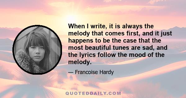 When I write, it is always the melody that comes first, and it just happens to be the case that the most beautiful tunes are sad, and the lyrics follow the mood of the melody.